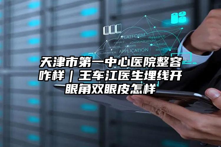 天津市第一中心医院整容咋样｜王车江医生埋线开眼角双眼皮怎样