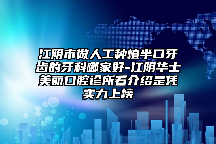 江阴市做人工种植半口牙齿的牙科哪家好-江阴华士美丽口腔诊所看介绍是凭实力上榜