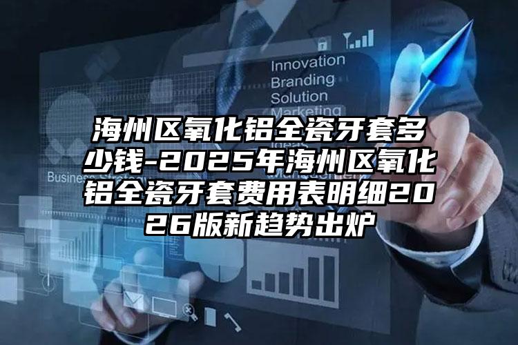 海州区氧化铝全瓷牙套多少钱-2025年海州区氧化铝全瓷牙套费用表明细2026版新趋势出炉