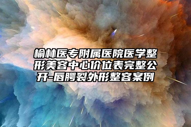 榆林医专附属医院医学整形美容中心价位表完整公开-唇腭裂外形整容案例