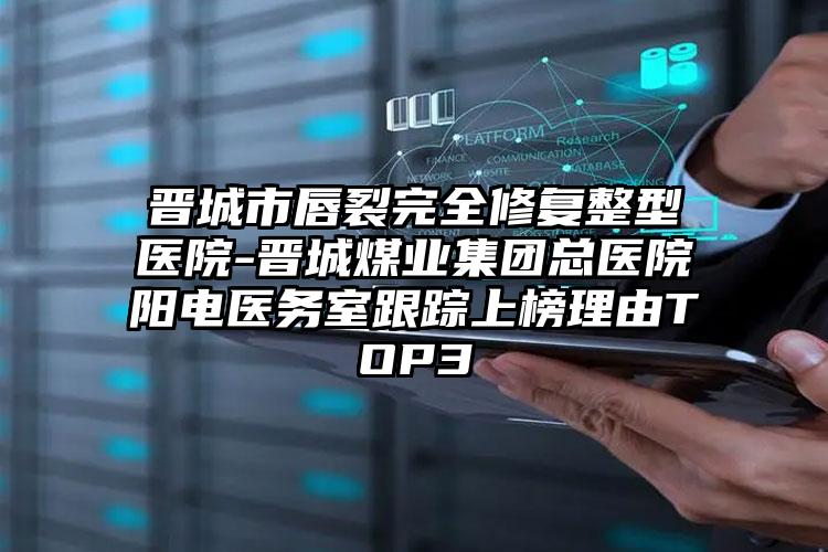 晋城市唇裂完全修复整型医院-晋城煤业集团总医院阳电医务室跟踪上榜理由TOP3
