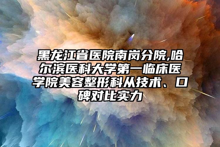 黑龙江省医院南岗分院,哈尔滨医科大学第一临床医学院美容整形科从技术、口碑对比实力
