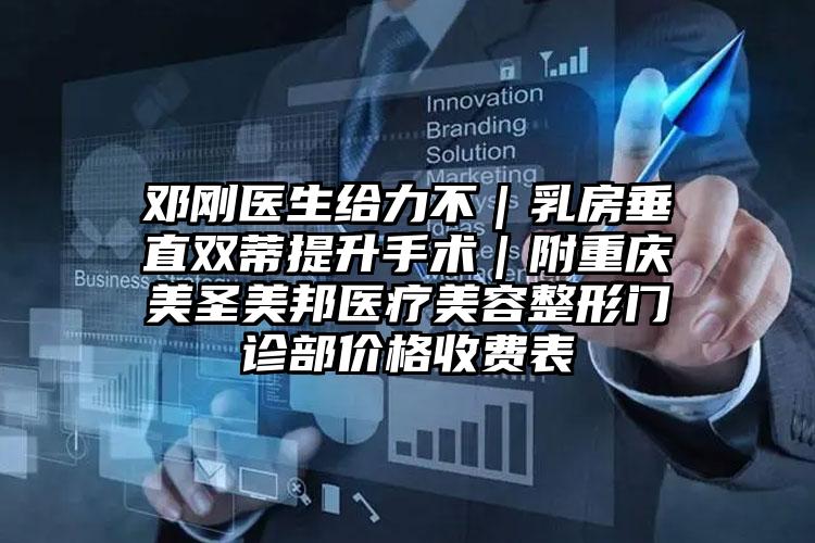 邓刚医生给力不｜乳房垂直双蒂提升手术｜附重庆美圣美邦医疗美容整形门诊部价格收费表