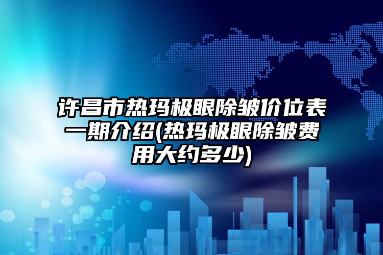 许昌市热玛极眼除皱价位表一期介绍(热玛极眼除皱费用大约多少)