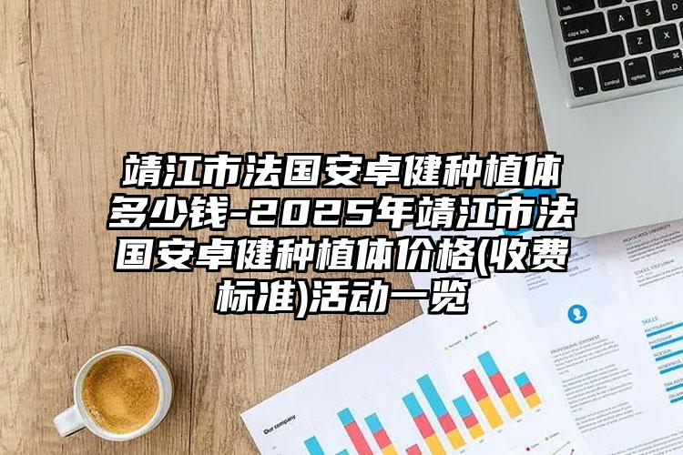 靖江市法国安卓健种植体多少钱-2025年靖江市法国安卓健种植体价格(收费标准)活动一览