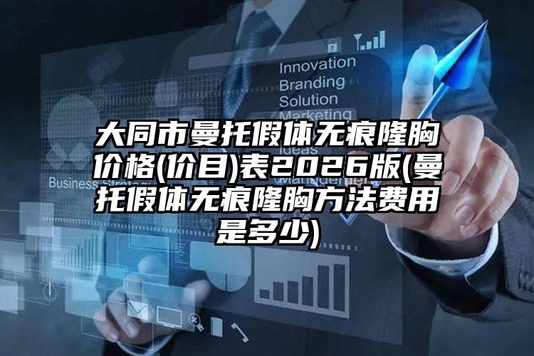 大同市曼托假体无痕隆胸价格(价目)表2026版(曼托假体无痕隆胸方法费用是多少)