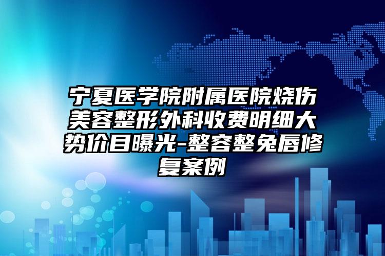 宁夏医学院附属医院烧伤美容整形外科收费明细大势价目曝光-整容整兔唇修复案例