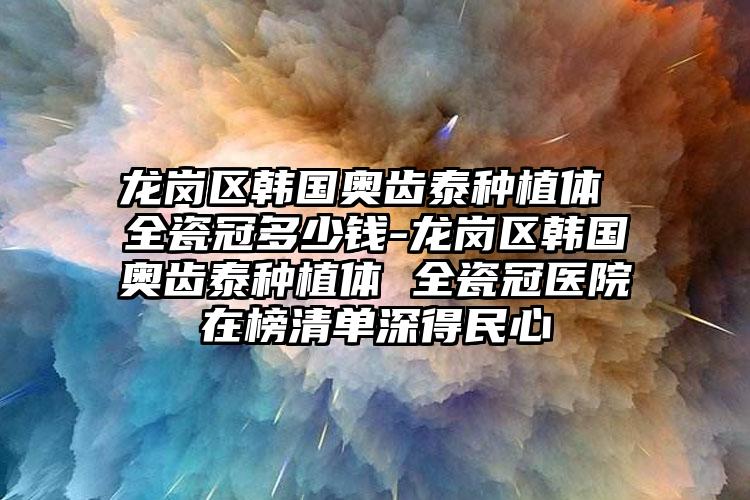 龙岗区韩国奥齿泰种植体 全瓷冠多少钱-龙岗区韩国奥齿泰种植体 全瓷冠医院在榜清单深得民心