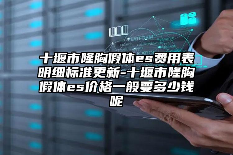 十堰市隆胸假体es费用表明细标准更新-十堰市隆胸假体es价格一般要多少钱呢
