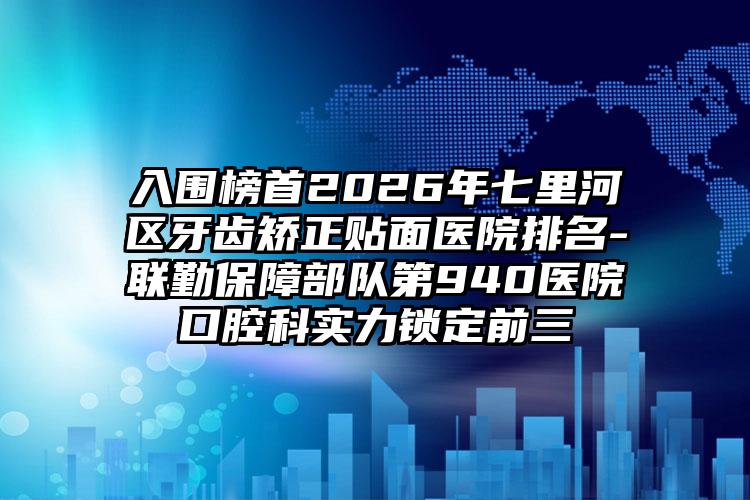 入围榜首2026年七里河区牙齿矫正贴面医院排名-联勤保障部队第940医院口腔科实力锁定前三
