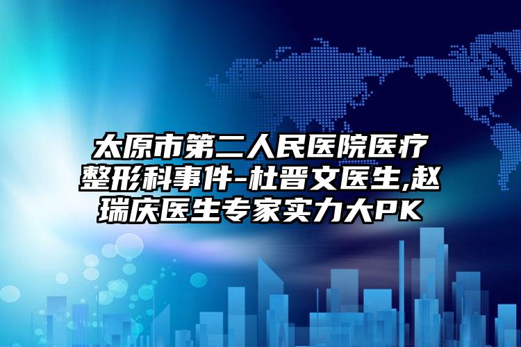 太原市第二人民医院医疗整形科事件-杜晋文医生,赵瑞庆医生专家实力大PK