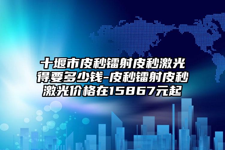 十堰市皮秒镭射皮秒激光得要多少钱-皮秒镭射皮秒激光价格在15867元起