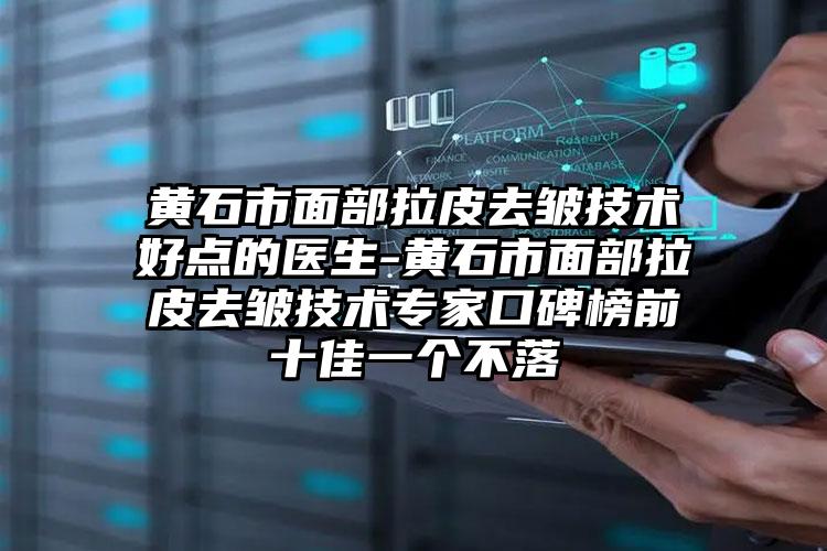 黄石市面部拉皮去皱技术好点的医生-黄石市面部拉皮去皱技术专家口碑榜前十佳一个不落