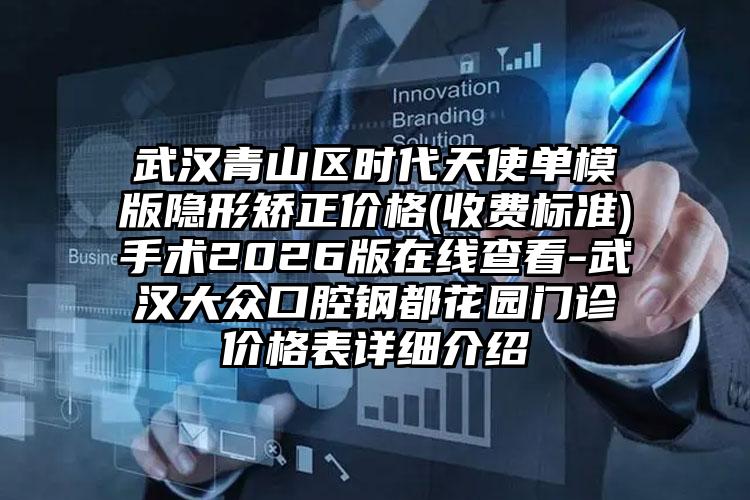 武汉青山区时代天使单模版隐形矫正价格(收费标准)手术2026版在线查看-武汉大众口腔钢都花园门诊价格表详细介绍