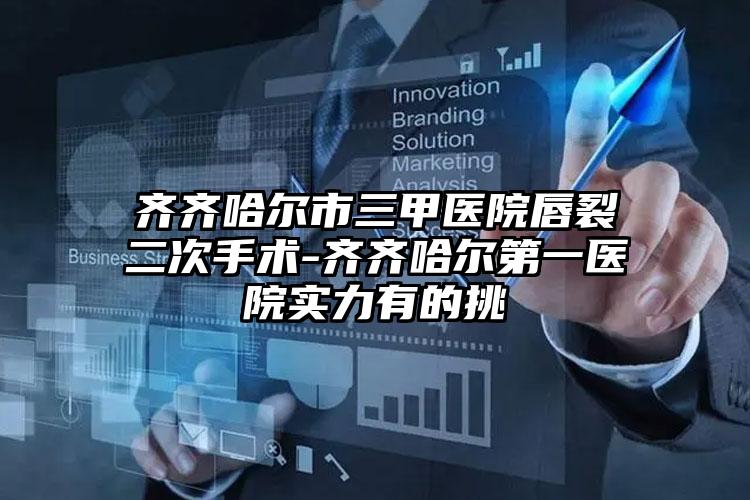 齐齐哈尔市三甲医院唇裂二次手术-齐齐哈尔第一医院实力有的挑
