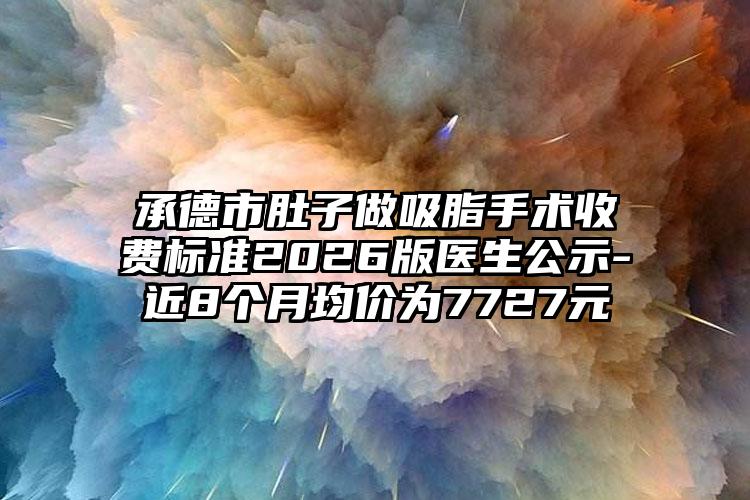 承德市肚子做吸脂手术收费标准2026版医生公示-近8个月均价为7727元