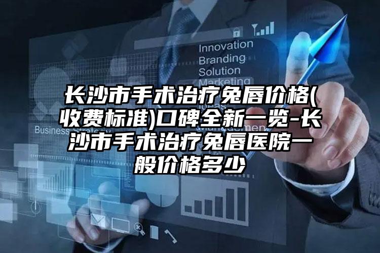 长沙市手术治疗兔唇价格(收费标准)口碑全新一览-长沙市手术治疗兔唇医院一般价格多少