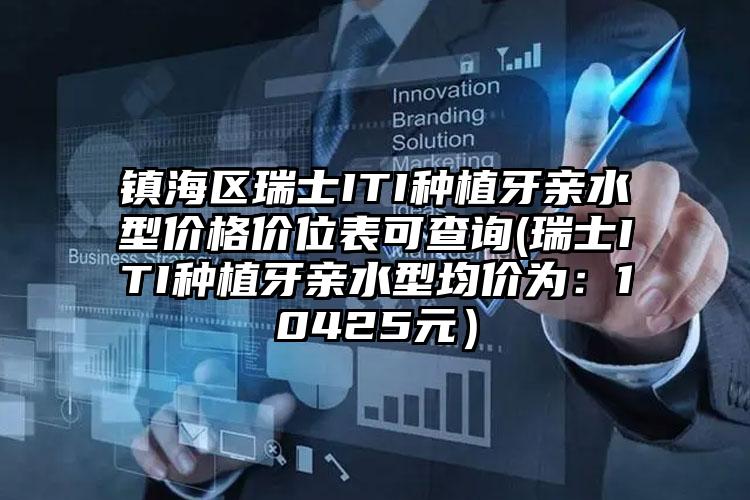 镇海区瑞士ITI种植牙亲水型价格价位表可查询(瑞士ITI种植牙亲水型均价为：10425元）
