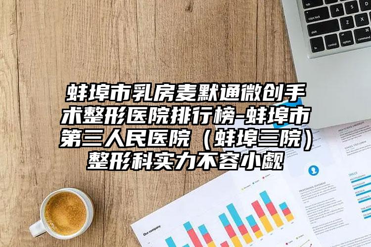 蚌埠市乳房麦默通微创手术整形医院排行榜-蚌埠市第三人民医院（蚌埠三院）整形科实力不容小觑