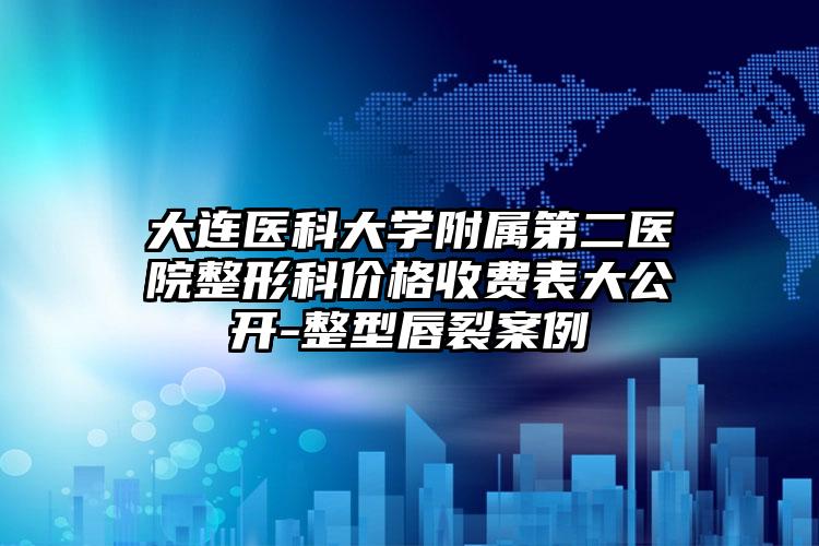 大连医科大学附属第二医院整形科价格收费表大公开-整型唇裂案例