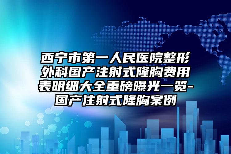 西宁市第一人民医院整形外科国产注射式隆胸费用表明细大全重磅曝光一览-国产注射式隆胸案例