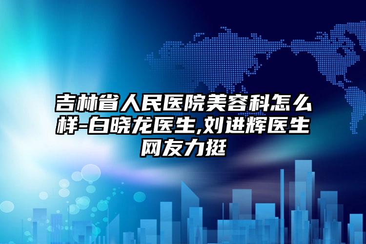 吉林省人民医院美容科怎么样-白晓龙医生,刘进辉医生网友力挺