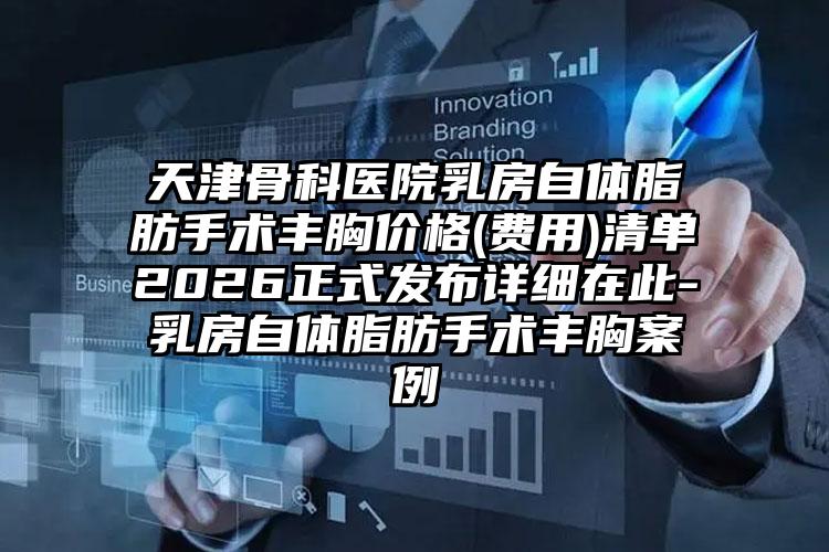 天津骨科医院乳房自体脂肪手术丰胸价格(费用)清单2026正式发布详细在此-乳房自体脂肪手术丰胸案例