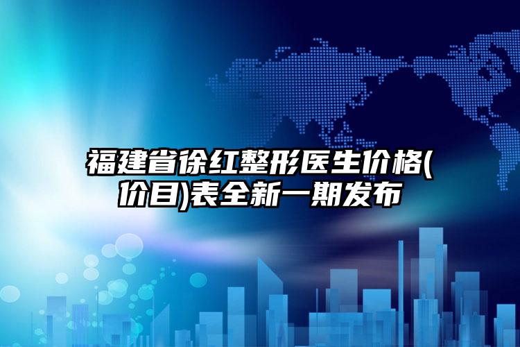 福建省徐红整形医生价格(价目)表全新一期发布