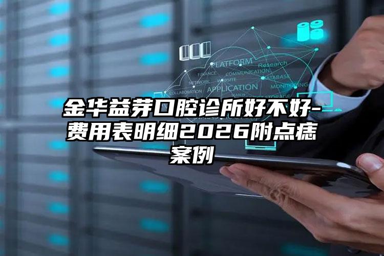 金华益芽口腔诊所好不好-费用表明细2026附点痣案例