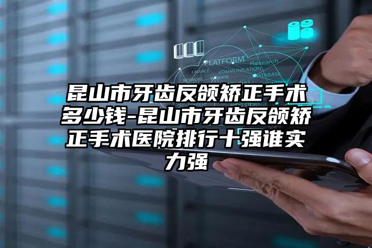 昆山市牙齿反颌矫正手术多少钱-昆山市牙齿反颌矫正手术医院排行十强谁实力强