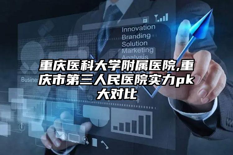 重庆医科大学附属医院,重庆市第三人民医院实力pk大对比