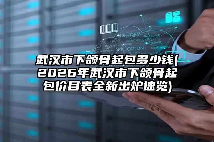 武汉市下颌骨起包多少钱(2026年武汉市下颌骨起包价目表全新出炉速览)