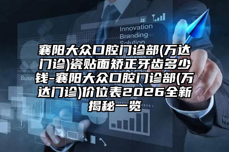 襄阳大众口腔门诊部(万达门诊)瓷贴面矫正牙齿多少钱-襄阳大众口腔门诊部(万达门诊)价位表2026全新揭秘一览