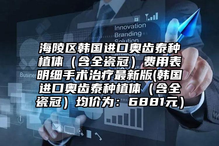 海陵区韩国进口奥齿泰种植体（含全瓷冠）费用表明细手术治疗最新版(韩国进口奥齿泰种植体（含全瓷冠）均价为：6881元）
