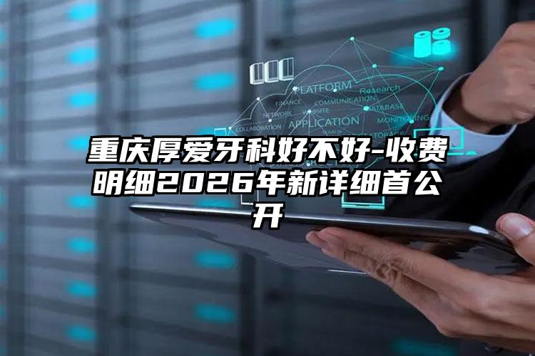 重庆厚爱牙科好不好-收费明细2026年新详细首公开