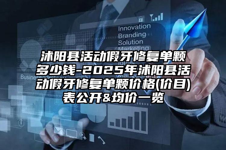 沭阳县活动假牙修复单颗多少钱-2025年沭阳县活动假牙修复单颗价格(价目)表公开&均价一览