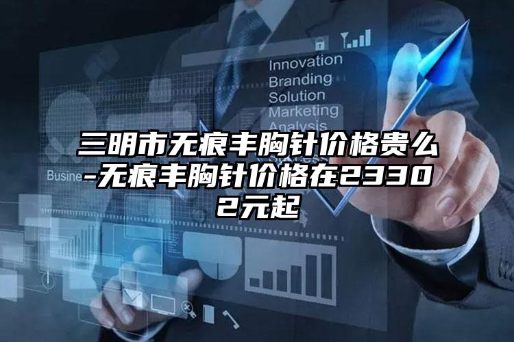 三明市无痕丰胸针价格贵么-无痕丰胸针价格在23302元起