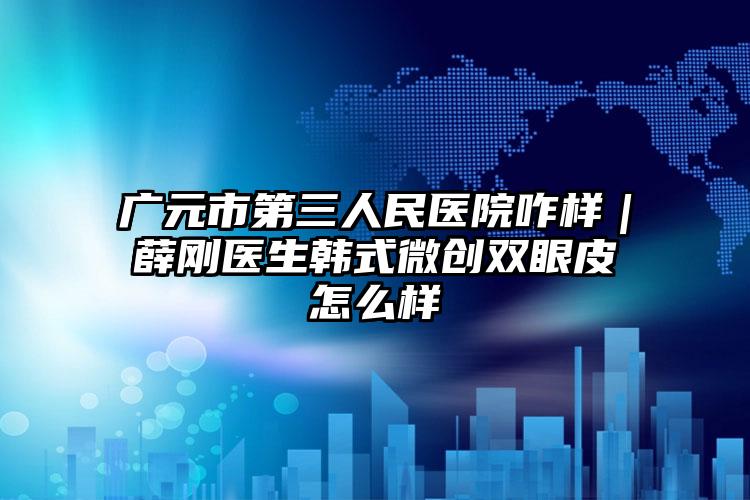 广元市第三人民医院咋样｜薛刚医生韩式微创双眼皮怎么样