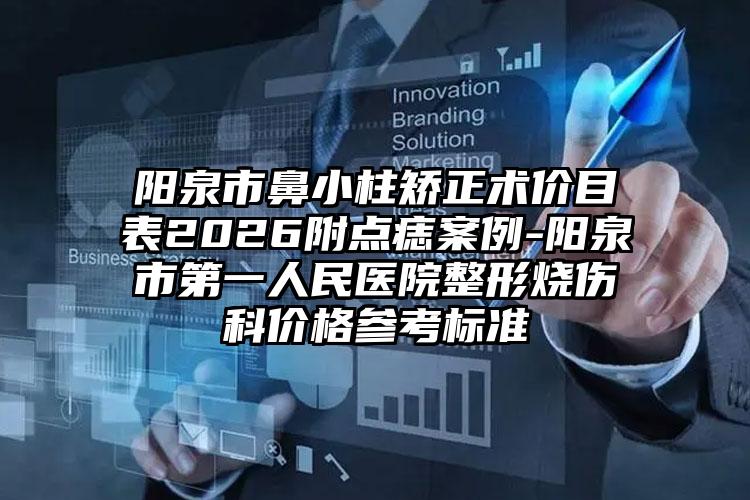 阳泉市鼻小柱矫正术价目表2026附点痣案例-阳泉市第一人民医院整形烧伤科价格参考标准
