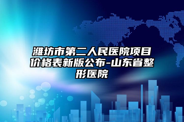 潍坊市第二人民医院项目价格表新版公布-山东省整形医院