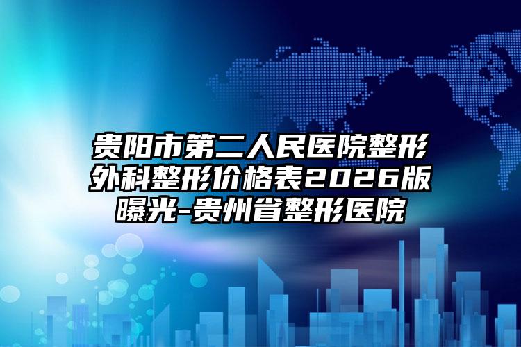 贵阳市第二人民医院整形外科整形价格表2026版曝光-贵州省整形医院