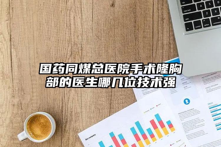 国药同煤总医院手术隆胸部的医生哪几位技术强