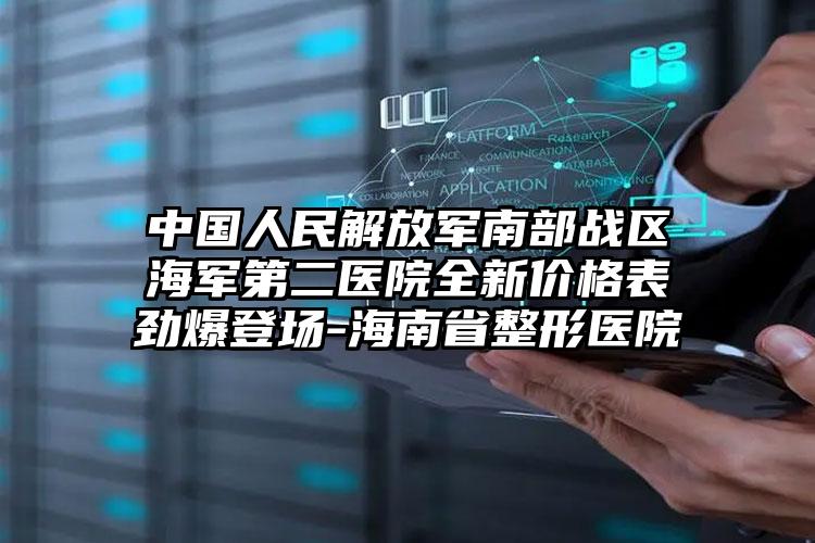 中国人民解放军南部战区海军第二医院全新价格表劲爆登场-海南省整形医院
