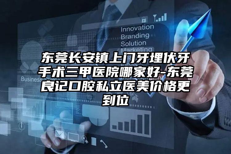 东莞长安镇上门牙埋伏牙手术三甲医院哪家好-东莞良记口腔私立医美价格更到位