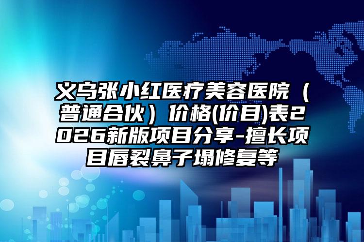 义乌张小红医疗美容医院（普通合伙）价格(价目)表2026新版项目分享-擅长项目唇裂鼻子塌修复等
