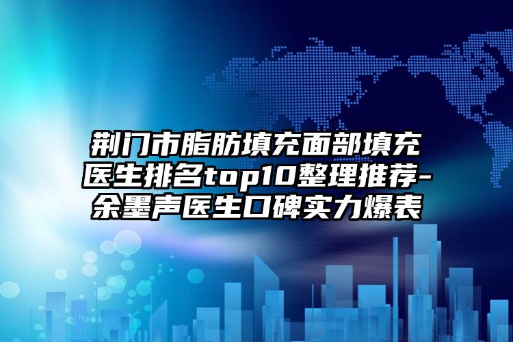 荆门市脂肪填充面部填充医生排名top10整理推荐-余墨声医生口碑实力爆表