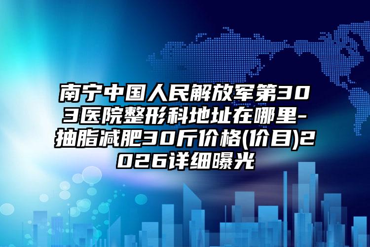南宁中国人民解放军第303医院整形科地址在哪里-抽脂减肥30斤价格(价目)2026详细曝光