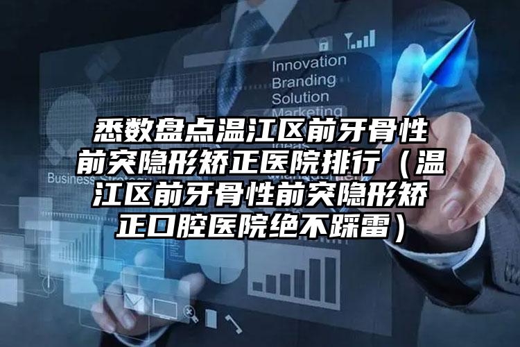 悉数盘点温江区前牙骨性前突隐形矫正医院排行（温江区前牙骨性前突隐形矫正口腔医院绝不踩雷）