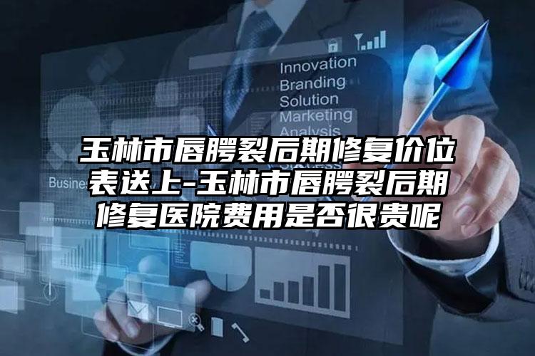 玉林市唇腭裂后期修复价位表送上-玉林市唇腭裂后期修复医院费用是否很贵呢
