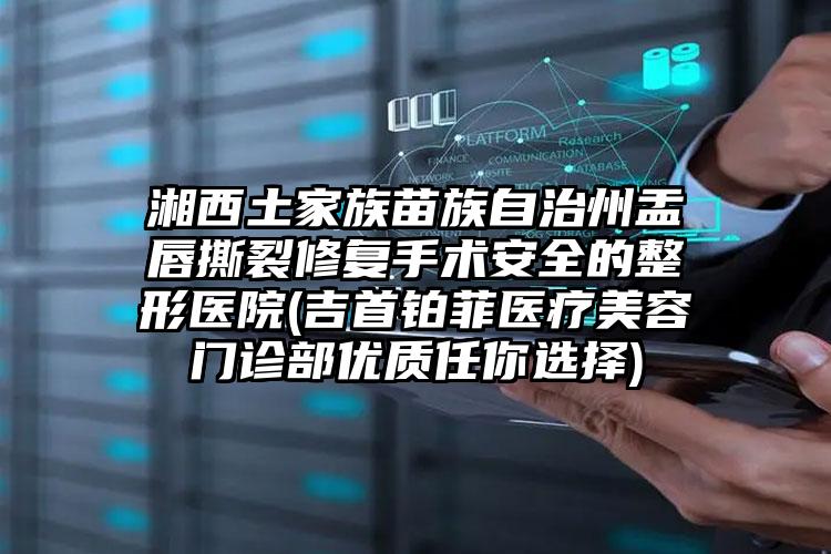 湘西土家族苗族自治州盂唇撕裂修复手术安全的整形医院(吉首铂菲医疗美容门诊部优质任你选择)